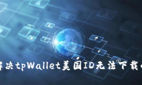 如何解决tpWallet美国ID无法下载的问题