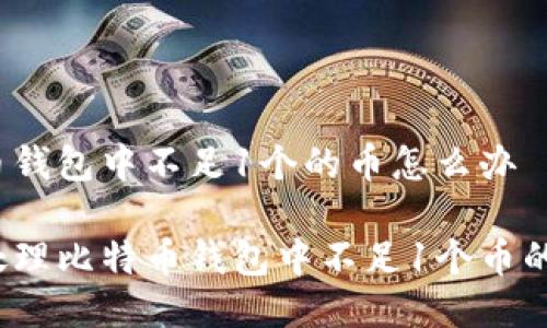 比特币钱包中不足1个的币怎么办

如何处理比特币钱包中不足1个币的情况？