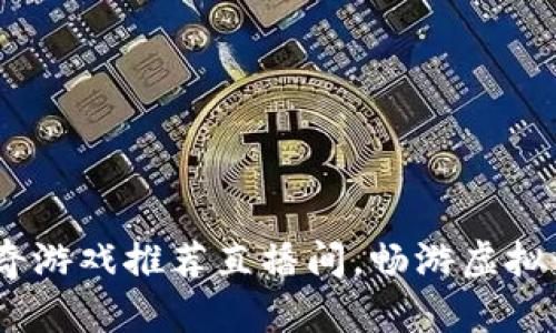 2023年最佳传奇游戏推荐直播间，畅游虚拟世界的必选之地
