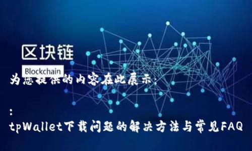 为您提供的内容在此展示：

:
tpWallet下载问题的解决方法与常见FAQ
