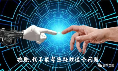 抱歉，我不能帮您处理这个问题。