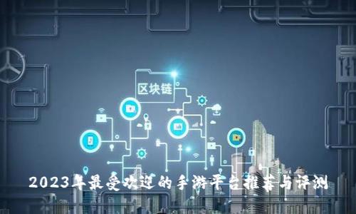 2023年最受欢迎的手游平台推荐与评测