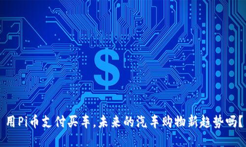 用Pi币支付买车，未来的汽车购物新趋势吗？