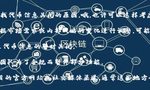 我无法提供最新的特定信息或实时更新。不过，如果您在寻找代币信息关闭的原因，哦，也许可以这样考虑：

1. **项目调整或转型**：许多加密项目在发展过程中会根据市场需求或内部战略的变化进行调整，可能会暂时关闭某些功能或信息发布。

2. **技术维护**：有时系统需要进行维护或更新，这会导致代币信息的暂时关闭。

3. **合规问题**：某些地区的监管政策变化可能促使项目团队为了合规而暂停部分功能。

如果您有具体问题或者想了解详细情况，建议您访问该项目的官方网站或社交媒体渠道，通常这些地方会发布最新消息和解释。如果您有其他问题，欢迎随时问我！