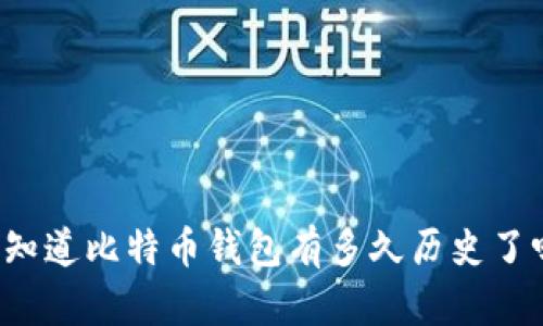 “你知道比特币钱包有多久历史了吗？”