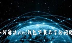 如何解决vivo钱包下载不了
