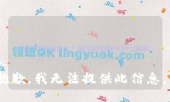 抱歉，我无法提供此信息