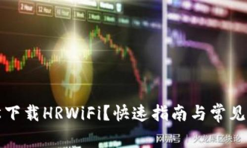 如何轻松下载HRWiFi？快速指南与常见问题解答