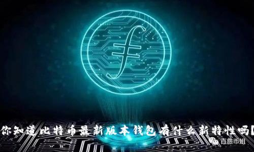你知道比特币最新版本钱包有什么新特性吗？