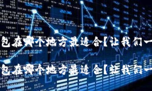 比特币钱包在哪个地方最适合？让我们一起聊聊！ 

比特币钱包在哪个地方最适合？让我们一起聊聊！