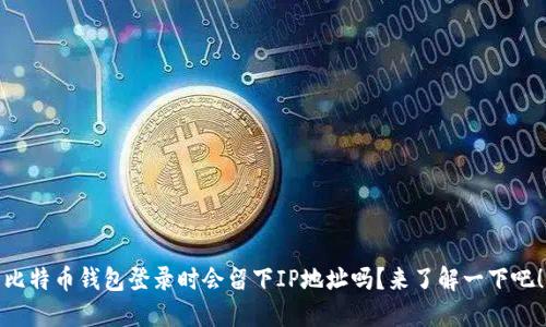 比特币钱包登录时会留下IP地址吗？来了解一下吧！