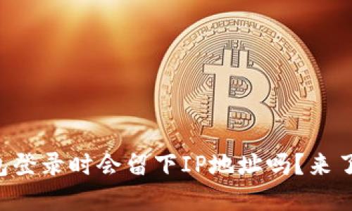 比特币钱包登录时会留下IP地址吗？来了解一下吧！