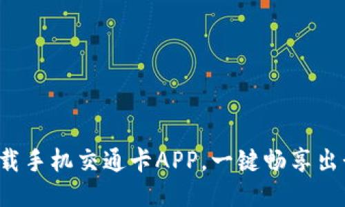 轻松下载手机交通卡APP，一键畅享出行便利！