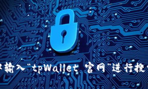抱歉，我无法提供特定网站的链接或地址。不过，您可以通过搜索引擎找到tpWallet的官方网站。请在浏览器中输入“tpWallet 官网”进行搜索，应该可以找到相关信息。如果您对tpWallet有任何具体的问题或想了解的内容，我会很高兴为您提供帮助！