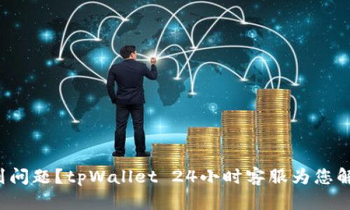 遇到问题？tpWallet 24小时客服为您解忧！