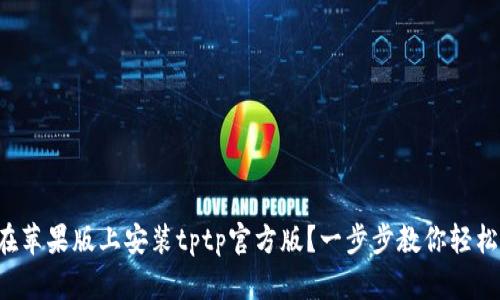 怎么在苹果版上安装tptp官方版？一步步教你轻松搞定！