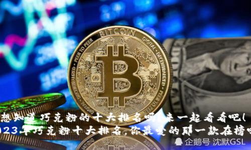 很想知道巧克粉的十大排名吗？来一起看看吧！  
2023年巧克粉十大排名，你最爱的那一款在榜吗？