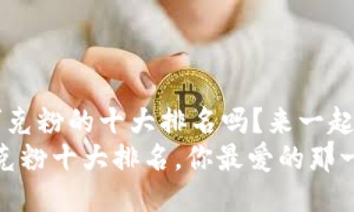 很想知道巧克粉的十大排名吗？来一起看看吧！  
2023年巧克粉十大排名，你最爱的那一款在榜吗？