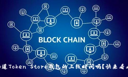 “你知道Token Store钱包的上线时间吗？快来看看吧！”