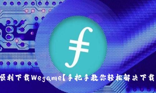 如何顺利下载Wegame？手把手教你轻松解决下载问题！