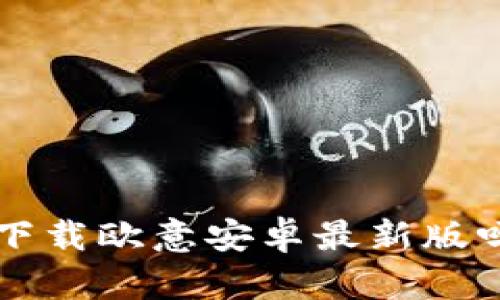 想要轻松下载欧意安卓最新版吗？跟我来！