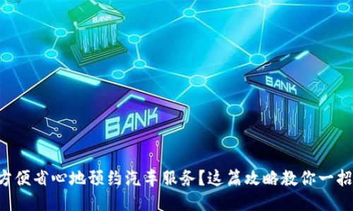 想要方便省心地预约汽车服务？这篇攻略教你一招搞定！