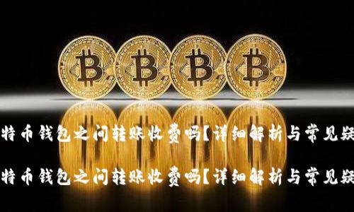 比特币钱包之间转账收费吗？详细解析与常见疑问

比特币钱包之间转账收费吗？详细解析与常见疑问