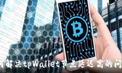   
如何解决tpWallet节点延迟高的问题？