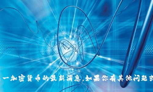 很抱歉，我无法提供最新的实时信息或特定于某一加密货币的最新消息。如果你有其他问题或需要了解某个主题的相关信息，我很乐意帮助！