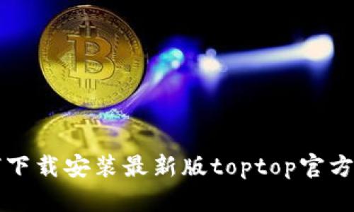 如何下载安装最新版toptop官方应用