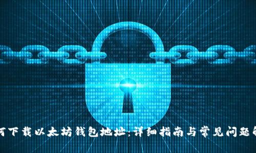 如何下载以太坊钱包地址：详细指南与常见问题解答