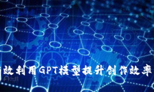 如何有效利用GPT模型提升创作效率与灵感