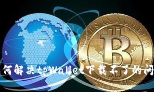 如何解决tpWallet下载不了的问题