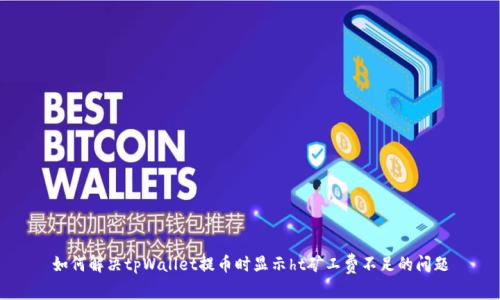 如何解决tpWallet提币时显示ht矿工费不足的问题