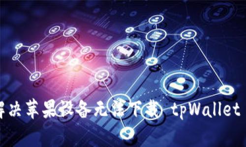 如何解决苹果设备无法下载 tpWallet 问题？