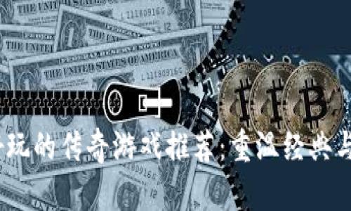 2023年好玩的传奇游戏推荐：重温经典与创新结合