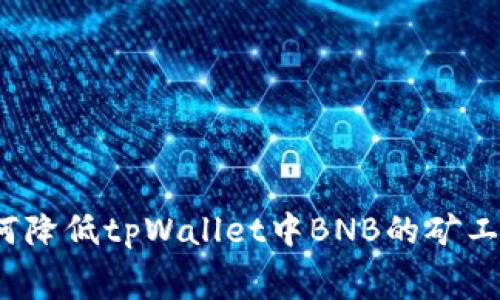 如何降低tpWallet中BNB的矿工费？